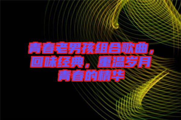 青春老男孩組合歌曲，回味經(jīng)典，重溫歲月青春的精華