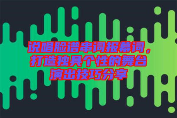 說唱臉譜串詞報(bào)幕詞，打造獨(dú)具個(gè)性的舞臺(tái)演出技巧分享