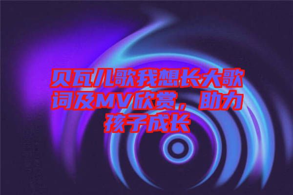 貝瓦兒歌我想長(zhǎng)大歌詞及MV欣賞，助力孩子成長(zhǎng)