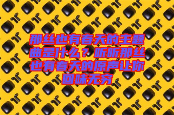那絲也有春天的主題曲是什么？聽聽那絲也有春天的原聲讓你回味無窮