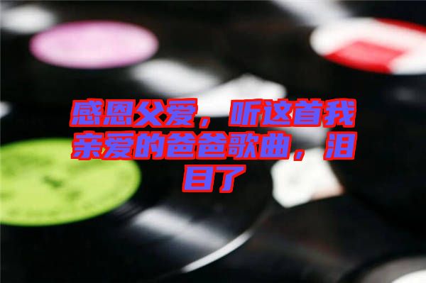 感恩父愛，聽這首我親愛的爸爸歌曲，淚目了