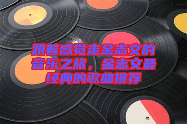 跟著感覺(jué)走金志文的音樂(lè)之旅，金志文最經(jīng)典的歌曲推薦