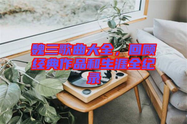 魏三歌曲大全，回顧經典作品和生涯全紀錄