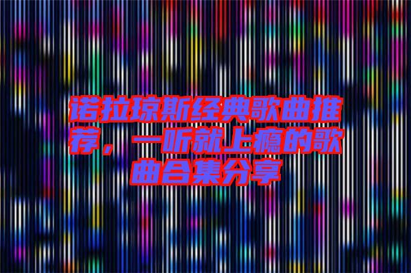 諾拉瓊斯經(jīng)典歌曲推薦，一聽(tīng)就上癮的歌曲合集分享