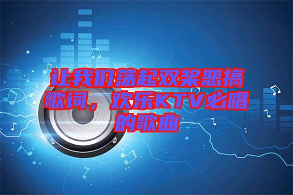 讓我們蕩起雙槳惡搞歌詞，歡樂KTV必唱的歌曲