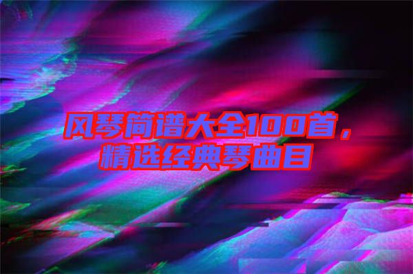 風(fēng)琴簡(jiǎn)譜大全100首，精選經(jīng)典琴曲目