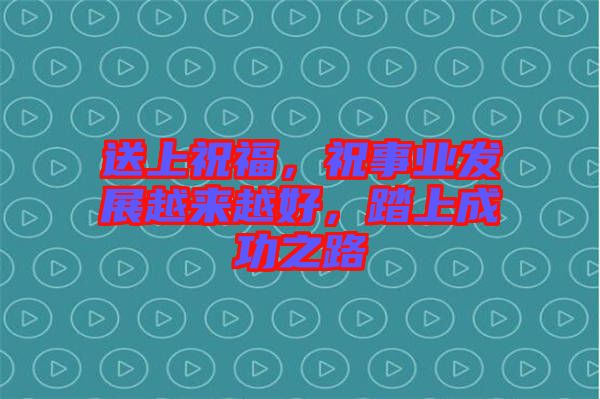 送上祝福，祝事業(yè)發(fā)展越來(lái)越好，踏上成功之路