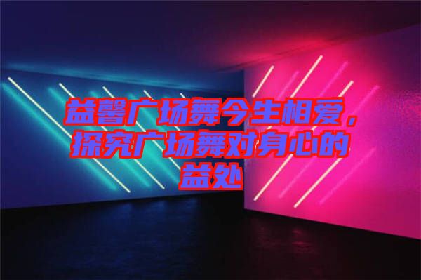 益馨廣場舞今生相愛，探究廣場舞對身心的益處