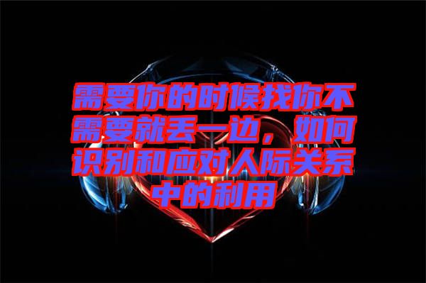 需要你的時候找你不需要就丟一邊，如何識別和應(yīng)對人際關(guān)系中的利用