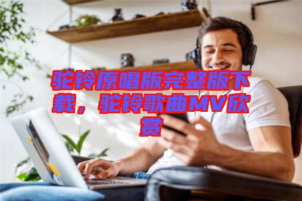 駝鈴原唱版完整版下載，駝鈴歌曲MV欣賞