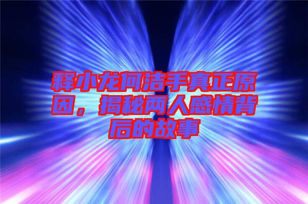 釋小龍何潔手真正原因，揭秘兩人感情背后的故事