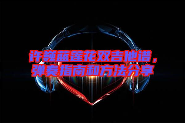 許巍藍(lán)蓮花雙吉他譜，彈奏指南和方法分享