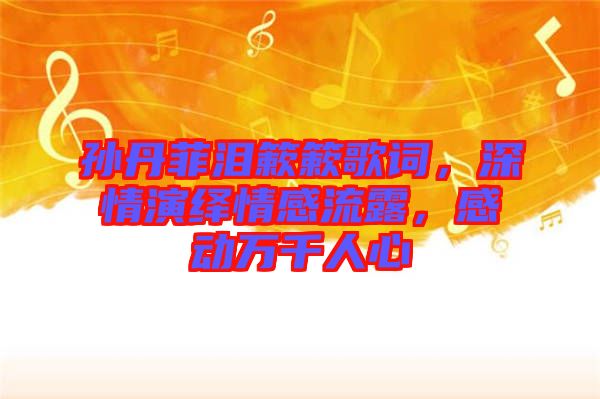 孫丹菲淚簌簌歌詞，深情演繹情感流露，感動萬千人心