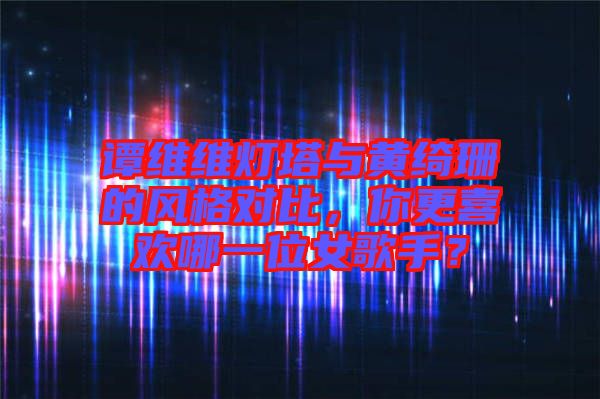 譚維維燈塔與黃綺珊的風(fēng)格對(duì)比，你更喜歡哪一位女歌手？