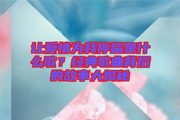 讓愛情為我停留是什么歌？經(jīng)典歌曲背后的故事大揭秘