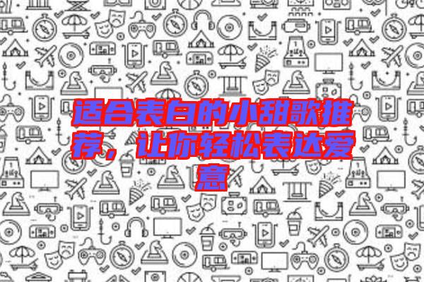 適合表白的小甜歌推薦，讓你輕松表達(dá)愛意