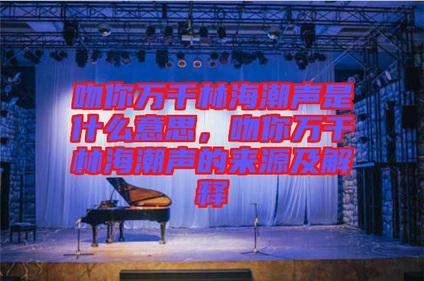 吻你萬(wàn)千林海潮聲是什么意思，吻你萬(wàn)千林海潮聲的來(lái)源及解釋