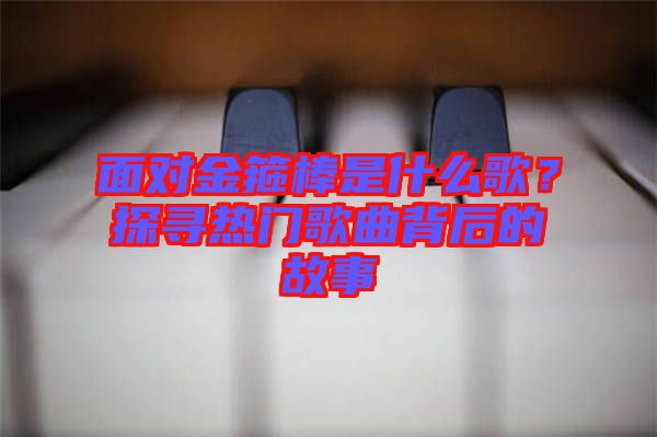 面對(duì)金箍棒是什么歌？探尋熱門(mén)歌曲背后的故事