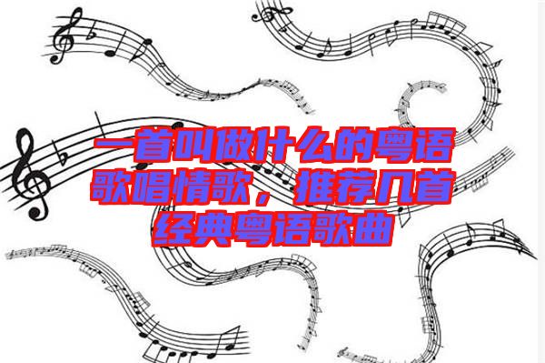 一首叫做什么的粵語歌唱情歌，推薦幾首經(jīng)典粵語歌曲