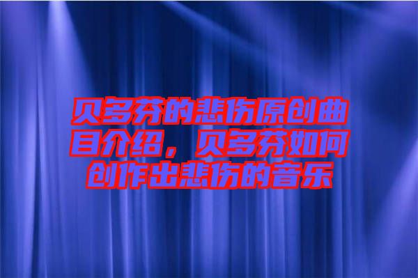 貝多芬的悲傷原創(chuàng)曲目介紹，貝多芬如何創(chuàng)作出悲傷的音樂
