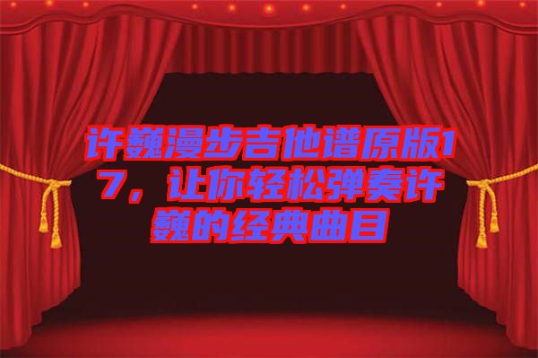 許巍漫步吉他譜原版17，讓你輕松彈奏許巍的經(jīng)典曲目