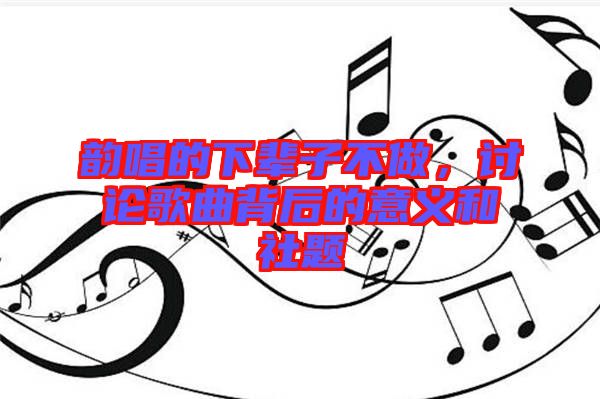 韻唱的下輩子不做，討論歌曲背后的意義和社題