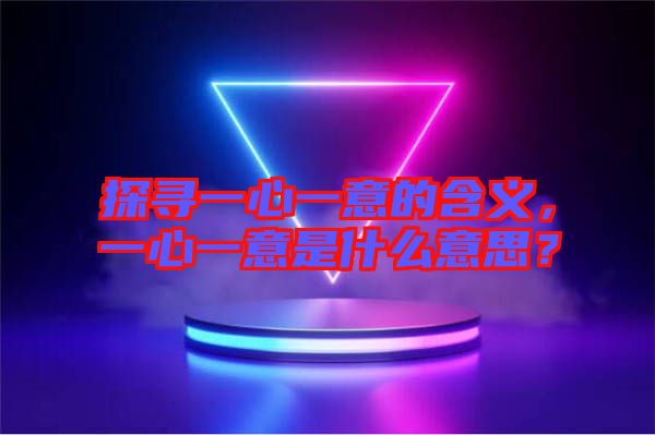 探尋一心一意的含義，一心一意是什么意思？