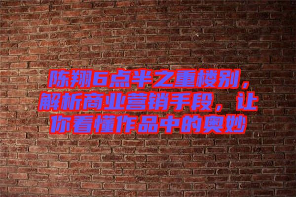 陳翔6點(diǎn)半之重樓別，解析商業(yè)營銷手段，讓你看懂作品中的奧妙