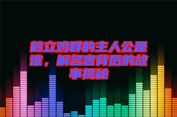 鶴立雞群的主人公是誰，解名言背后的故事揭秘