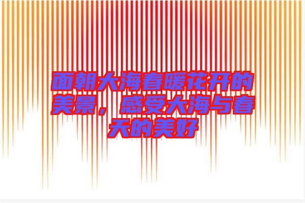 面朝大海春暖花開的美景，感受大海與春天的美好