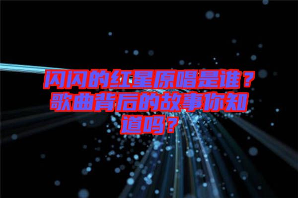 閃閃的紅星原唱是誰？歌曲背后的故事你知道嗎？