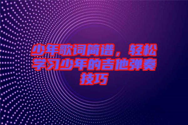 少年歌詞簡譜，輕松學習少年的吉他彈奏技巧