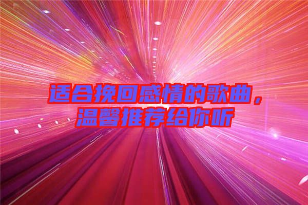 適合挽回感情的歌曲，溫馨推薦給你聽