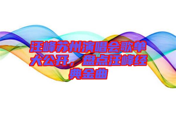 汪峰蘇州演唱會歌單大公開，盤點汪峰經(jīng)典金曲