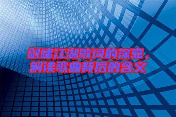 劍嘯江湖歌詞的深意，解讀歌曲背后的含義