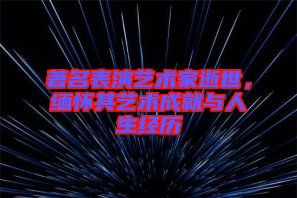 著名表演藝術(shù)家逝世，緬懷其藝術(shù)成就與人生經(jīng)歷