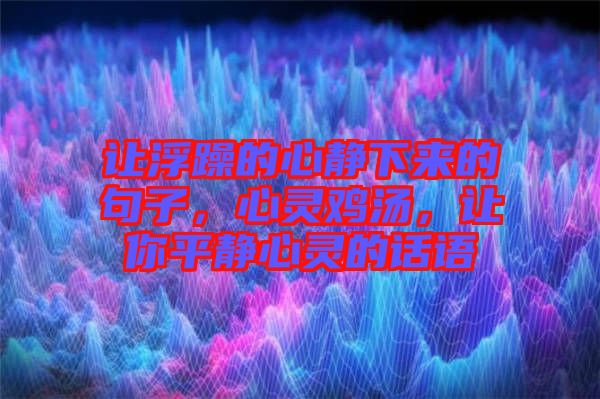 讓浮躁的心靜下來的句子，心靈雞湯，讓你平靜心靈的話語