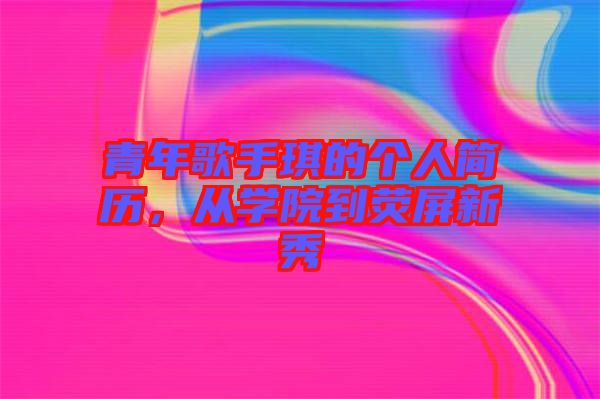 青年歌手琪的個(gè)人簡(jiǎn)歷，從學(xué)院到熒屏新秀