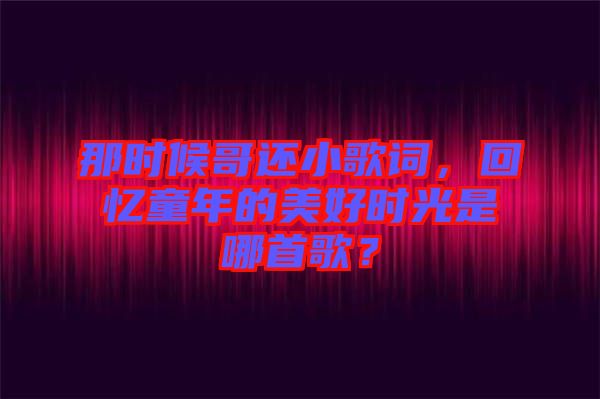 那時(shí)候哥還小歌詞，回憶童年的美好時(shí)光是哪首歌？