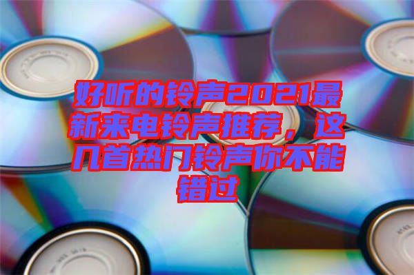 好聽(tīng)的鈴聲2021最新來(lái)電鈴聲推薦，這幾首熱門鈴聲你不能錯(cuò)過(guò)