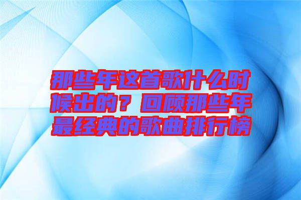 那些年這首歌什么時候出的？回顧那些年最經(jīng)典的歌曲排行榜