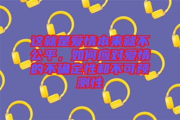這就是愛情本來就不公平，如何應(yīng)對(duì)愛情的不確定性和不可預(yù)測(cè)性