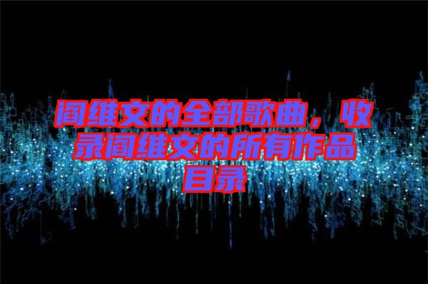 閻維文的全部歌曲，收錄閻維文的所有作品目錄