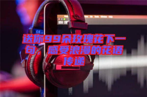 送你99朵玫瑰花下一句，感受浪漫的花語傳遞