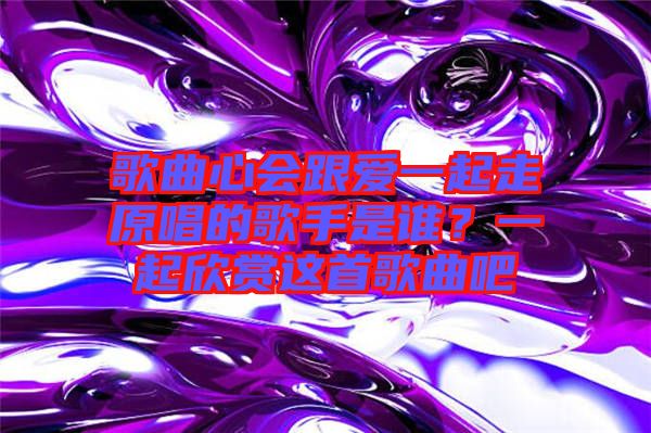 歌曲心會跟愛一起走原唱的歌手是誰？一起欣賞這首歌曲吧
