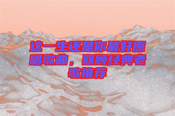 這一生還是你最好原唱歌曲，回顧經(jīng)典老歌推薦