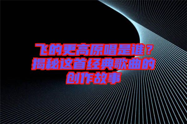 飛的更高原唱是誰(shuí)？揭秘這首經(jīng)典歌曲的創(chuàng)作故事