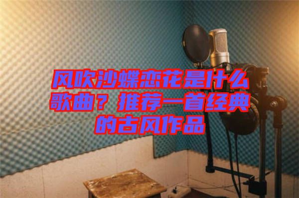 風(fēng)吹沙蝶戀花是什么歌曲？推薦一首經(jīng)典的古風(fēng)作品