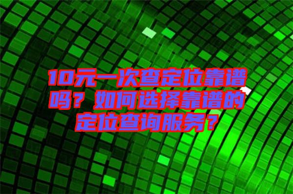 10元一次查定位靠譜嗎？如何選擇靠譜的定位查詢服務(wù)？