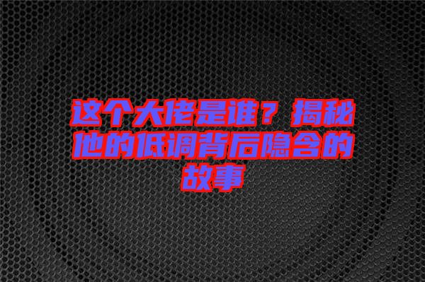 這個(gè)大佬是誰？揭秘他的低調(diào)背后隱含的故事